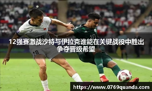 12强赛激战沙特与伊拉克谁能在关键战役中胜出争夺晋级希望