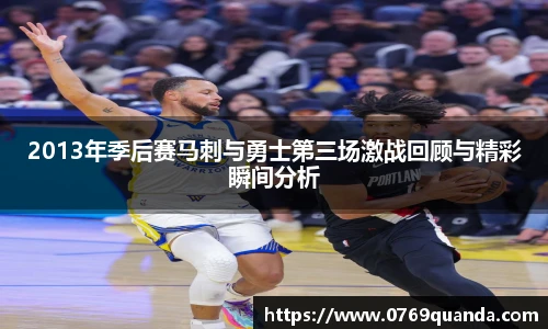 2013年季后赛马刺与勇士第三场激战回顾与精彩瞬间分析