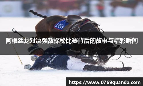 阿根廷龙对决强敌探秘比赛背后的故事与精彩瞬间