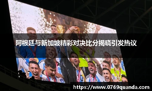 阿根廷与新加坡精彩对决比分揭晓引发热议