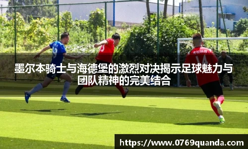 墨尔本骑士与海德堡的激烈对决揭示足球魅力与团队精神的完美结合